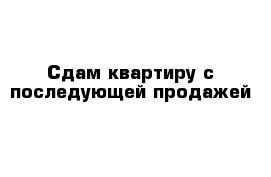 Сдам квартиру с последующей продажей